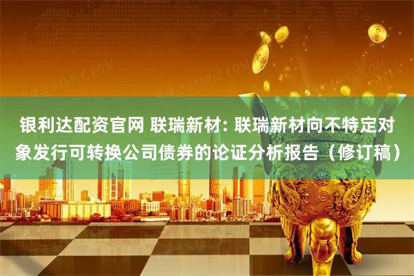 银利达配资官网 联瑞新材: 联瑞新材向不特定对象发行可转换公司债券的论证分析报告（修订稿）