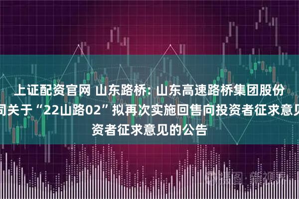 上证配资官网 山东路桥: 山东高速路桥集团股份有限公司关于“22山路02”拟再次实施回售向投资者征求意见的公告