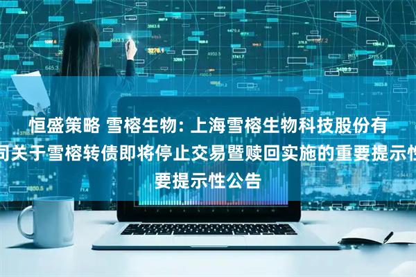 恒盛策略 雪榕生物: 上海雪榕生物科技股份有限公司关于雪榕转债即将停止交易暨赎回实施的重要提示性公告