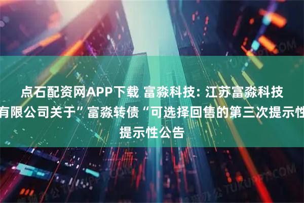 点石配资网APP下载 富淼科技: 江苏富淼科技股份有限公司关于”富淼转债“可选择回售的第三次提示性公告