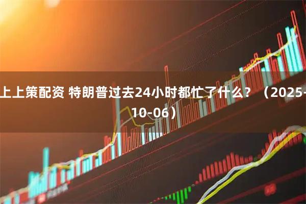 上上策配资 特朗普过去24小时都忙了什么？（2025-10-06）