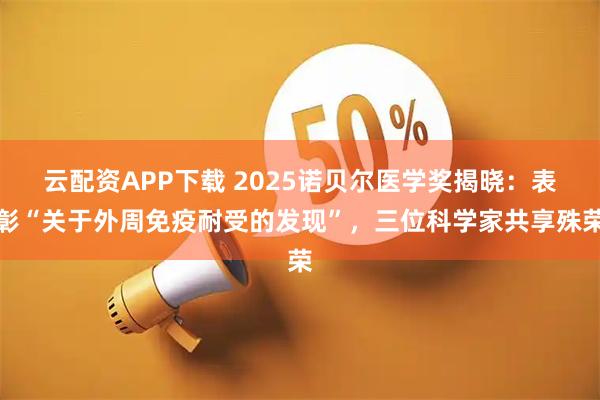 云配资APP下载 2025诺贝尔医学奖揭晓：表彰“关于外周免疫耐受的发现”，三位科学家共享殊荣