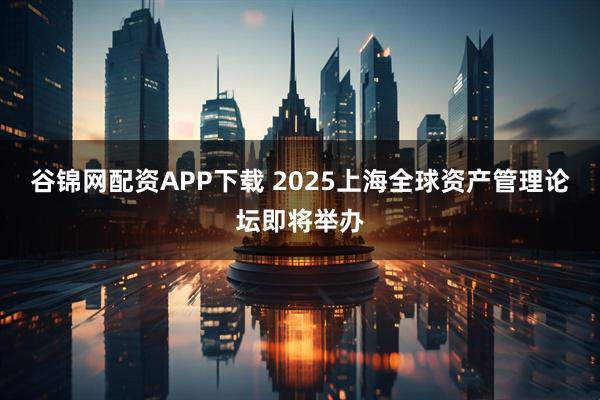 谷锦网配资APP下载 2025上海全球资产管理论坛即将举办