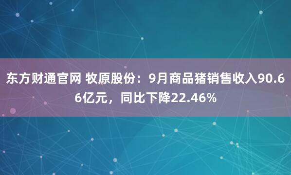 东方财通官网 牧原股份：9月商品猪销售收入90.66亿元，同比下降22.46%