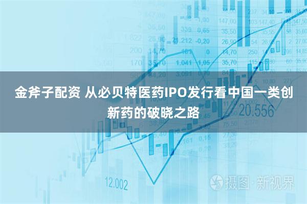 金斧子配资 从必贝特医药IPO发行看中国一类创新药的破晓之路