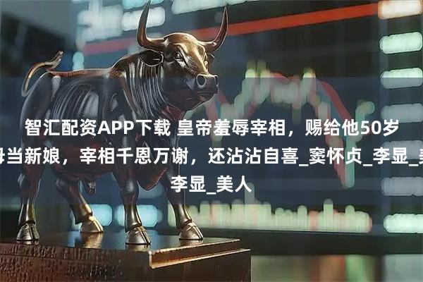 智汇配资APP下载 皇帝羞辱宰相，赐给他50岁乳母当新娘，宰相千恩万谢，还沾沾自喜_窦怀贞_李显_美人