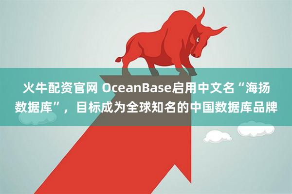 火牛配资官网 OceanBase启用中文名“海扬数据库”，目标成为全球知名的中国数据库品牌