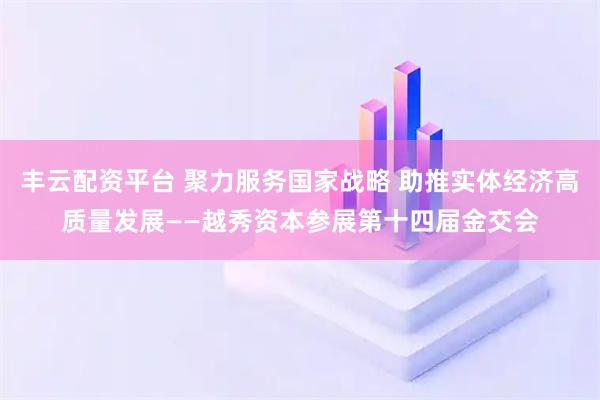 丰云配资平台 聚力服务国家战略 助推实体经济高质量发展——越秀资本参展第十四届金交会
