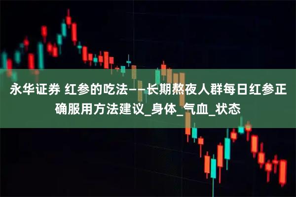 永华证券 红参的吃法——长期熬夜人群每日红参正确服用方法建议_身体_气血_状态