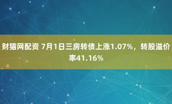 财猫网配资 7月1日三房转债上涨1.07%，转股溢价率41.16%