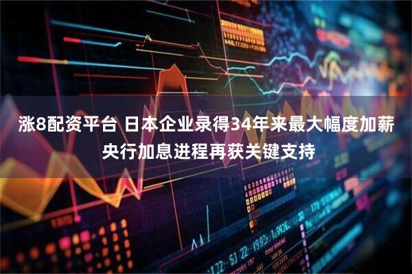 涨8配资平台 日本企业录得34年来最大幅度加薪 央行加息进程再获关键支持