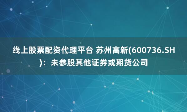 线上股票配资代理平台 苏州高新(600736.SH)：未参股其他证券或期货公司