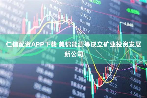 仁信配资APP下载 美锦能源等成立矿业投资发展新公司