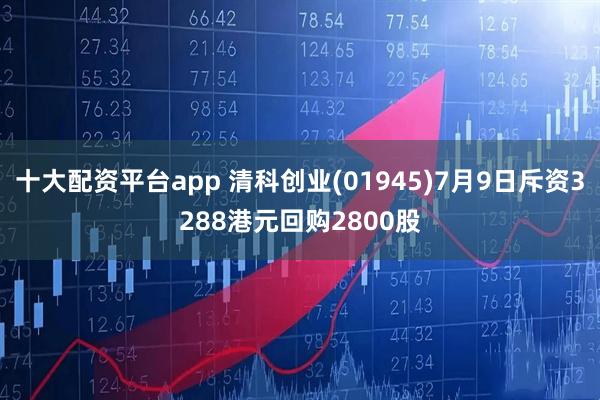十大配资平台app 清科创业(01945)7月9日斥资3288港元回购2800股