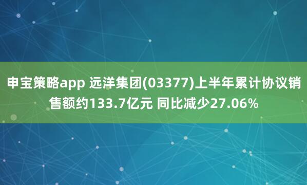 申宝策略app 远洋集团(03377)上半年累计协议销售额约133.7亿元 同比减少27.06%