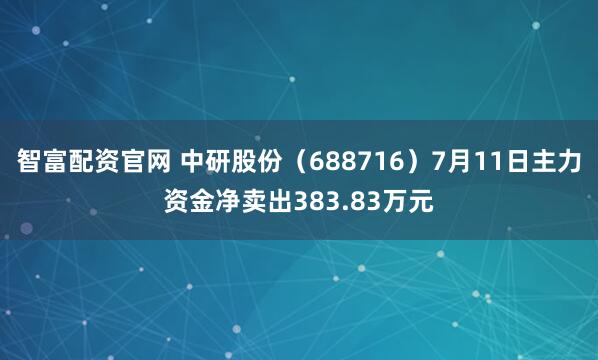 智富配资官网 中研股份（688716）7月11日主力资金净卖出383.83万元