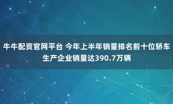 牛牛配资官网平台 今年上半年销量排名前十位轿车生产企业销量达390.7万辆