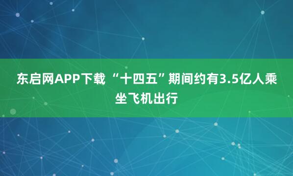东启网APP下载 “十四五”期间约有3.5亿人乘坐飞机出行