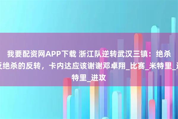 我要配资网APP下载 浙江队逆转武汉三镇:绝杀与反绝杀的反转,卡内达应该谢谢邓卓翔_比赛_米特里_进攻