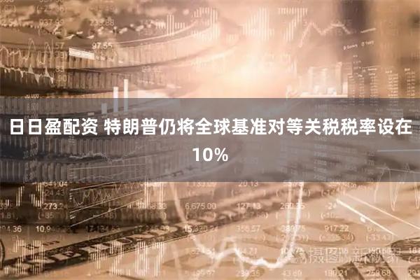 日日盈配资 特朗普仍将全球基准对等关税税率设在10%