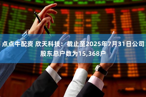 点点牛配资 欣天科技：截止至2025年7月31日公司股东总户数为15,368户