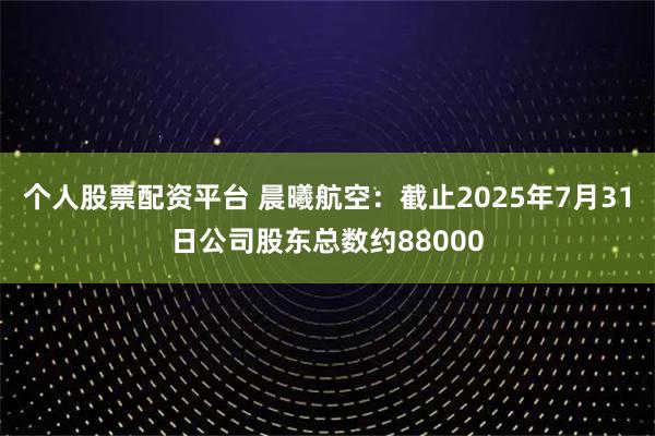 个人股票配资平台 晨曦航空：截止2025年7月31日公司股东总数约88000