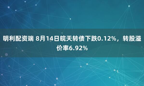 明利配资端 8月14日皖天转债下跌0.12%，转股溢价率6.92%