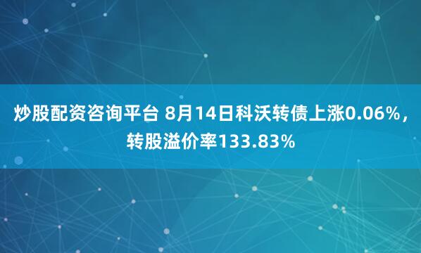 炒股配资咨询平台 8月14日科沃转债上涨0.06%，转股溢价率133.83%