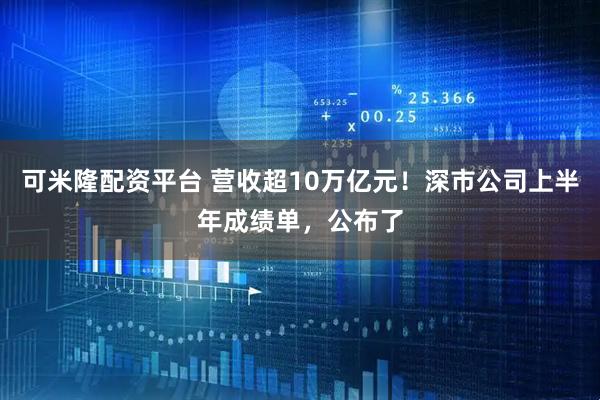 可米隆配资平台 营收超10万亿元！深市公司上半年成绩单，公布了