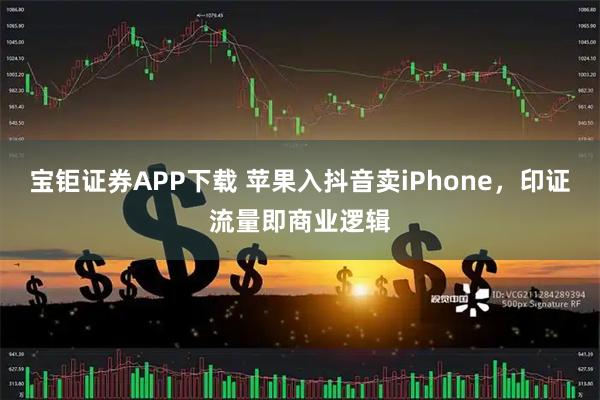 宝钜证券APP下载 苹果入抖音卖iPhone，印证流量即商业逻辑