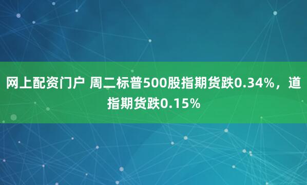 网上配资门户 周二标普500股指期货跌0.34%，道指期货跌0.15%