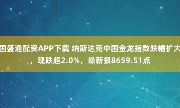 国盛通配资APP下载 纳斯达克中国金龙指数跌幅扩大，现跌超2.0%，最新报8659.51点