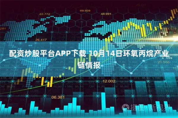 配资炒股平台APP下载 10月14日环氧丙烷产业链情报