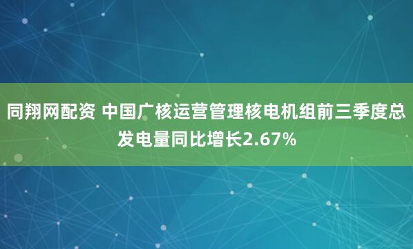 同翔网配资 中国广核运营管理核电机组前三季度总发电量同比增长2.67%