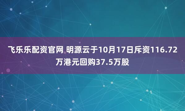 飞乐乐配资官网 明源云于10月17日斥资116.72万港元回购37.5万股