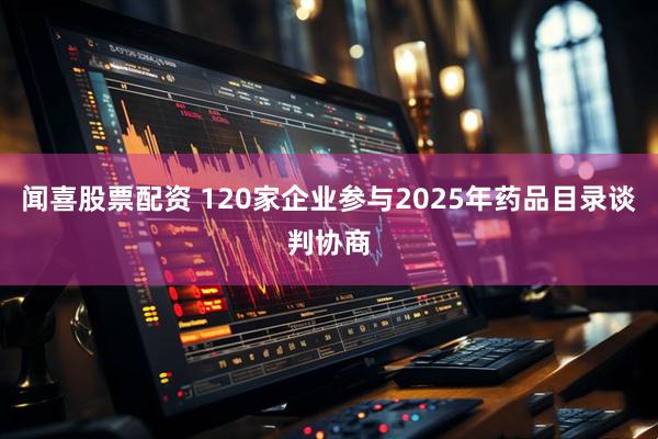 闻喜股票配资 120家企业参与2025年药品目录谈判协商