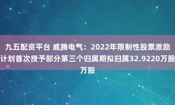 九五配资平台 威腾电气：2022年限制性股票激励计划首次授予部分第三个归属期拟归属32.9220万股