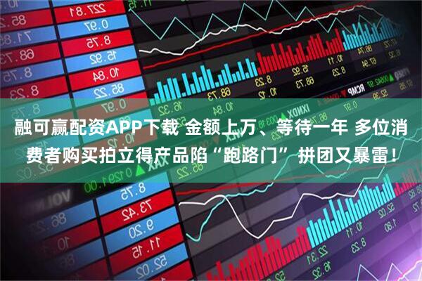 融可赢配资APP下载 金额上万、等待一年 多位消费者购买拍立得产品陷“跑路门” 拼团又暴雷！