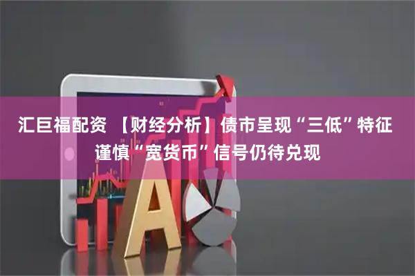 汇巨福配资 【财经分析】债市呈现“三低”特征 谨慎“宽货币”信号仍待兑现