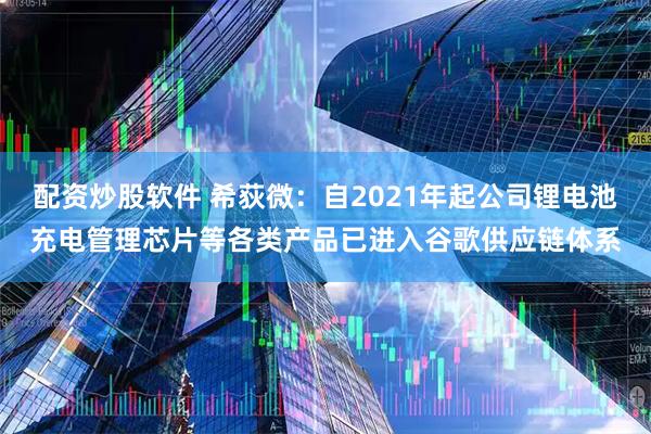 配资炒股软件 希荻微：自2021年起公司锂电池充电管理芯片等各类产品已进入谷歌供应链体系