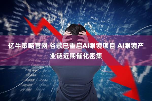 亿牛策略官网 谷歌已重启AI眼镜项目 AI眼镜产业链近期催化密集