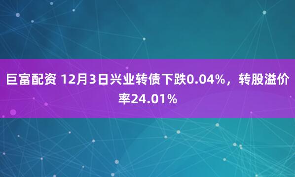 巨富配资 12月3日兴业转债下跌0.04%，转股溢价率24.01%