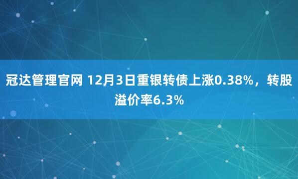 冠达管理官网 12月3日重银转债上涨0.38%，转股溢价率6.3%