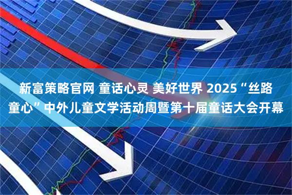 新富策略官网 童话心灵 美好世界 2025“丝路童心”中外儿童文学活动周暨第十届童话大会开幕