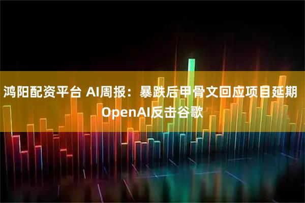 鸿阳配资平台 AI周报：暴跌后甲骨文回应项目延期 OpenAI反击谷歌