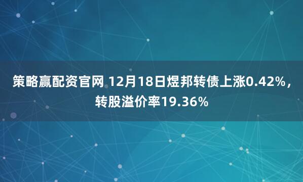 策略赢配资官网 12月18日煜邦转债上涨0.42%，转股溢价率19.36%