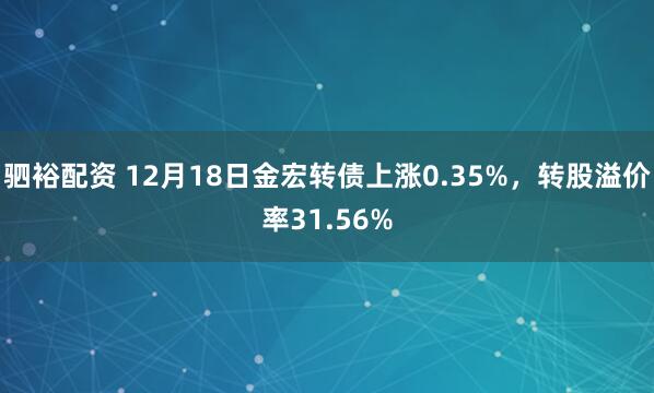 驷裕配资 12月18日金宏转债上涨0.35%，转股溢价率31.56%