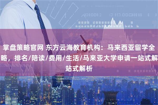 掌盘策略官网 东方云海教育机构：马来西亚留学全攻略，排名/陪读/费用/生活/马来亚大学申请一站式解析