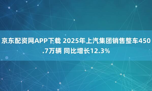 京东配资网APP下载 2025年上汽集团销售整车450.7万辆 同比增长12.3%