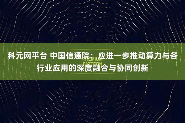 科元网平台 中国信通院：应进一步推动算力与各行业应用的深度融合与协同创新